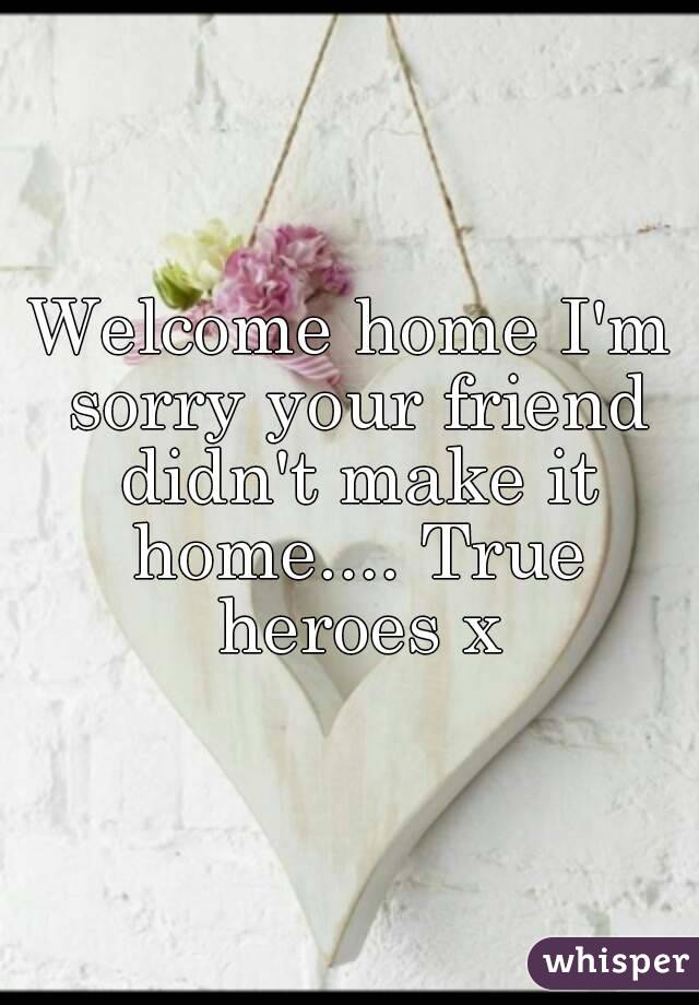 Welcome home I'm sorry your friend didn't make it home.... True heroes x