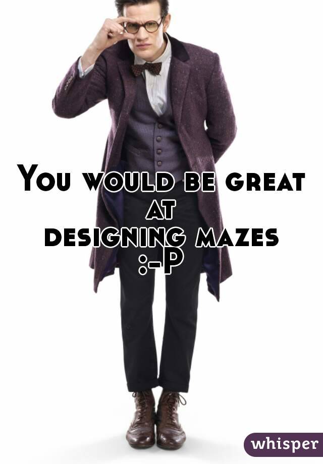 You would be great at 
designing mazes
:-P