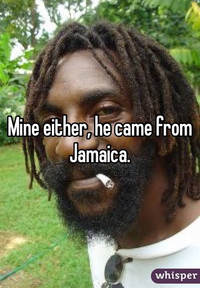 Mine either, he came from Jamaica.