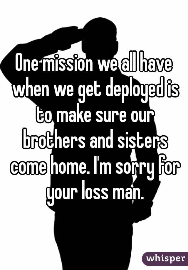 One mission we all have when we get deployed is to make sure our brothers and sisters come home. I'm sorry for your loss man.