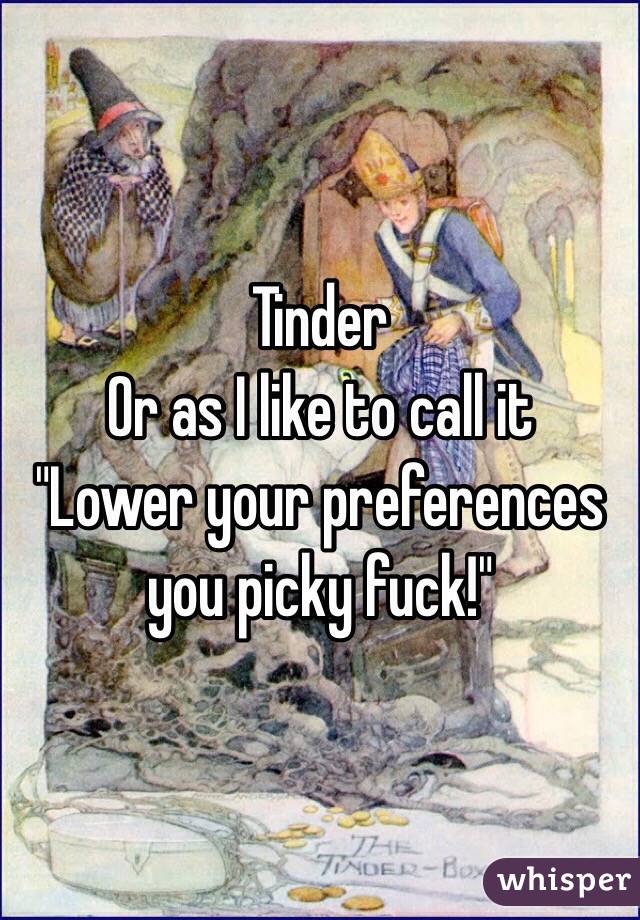 Tinder
Or as I like to call it
"Lower your preferences you picky fuck!"
