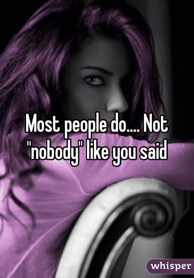 Most people do.... Not "nobody" like you said
