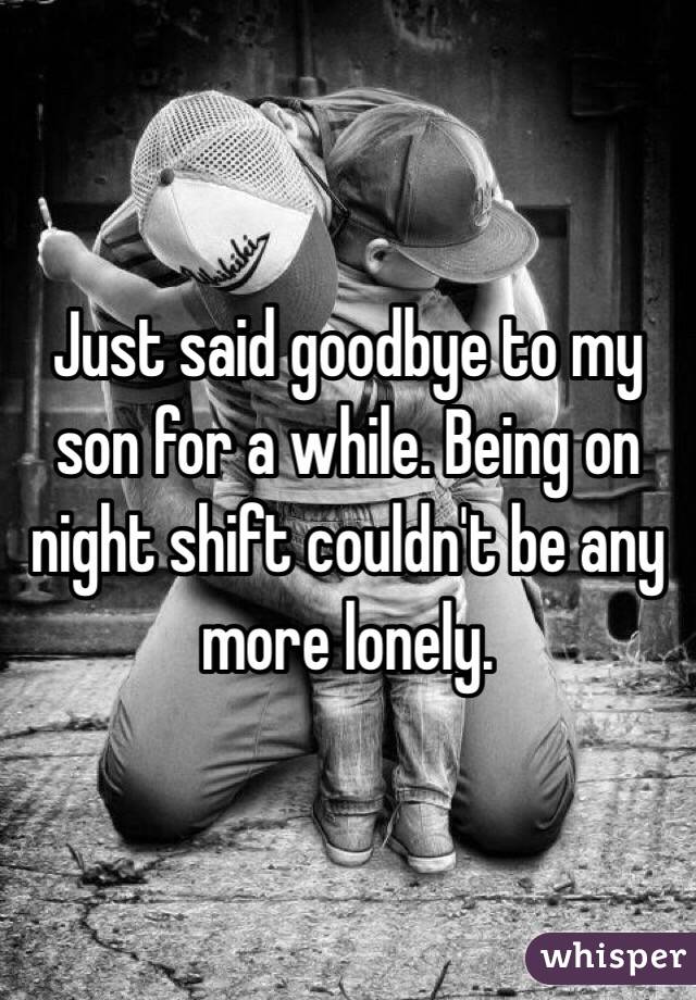 Just said goodbye to my son for a while. Being on night shift couldn't be any more lonely.