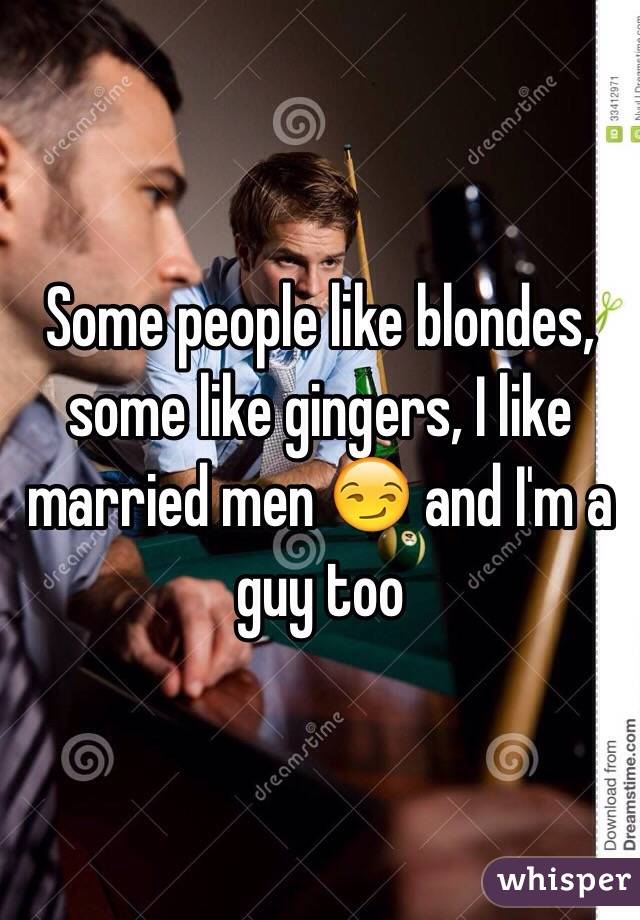 Some people like blondes, some like gingers, I like married men 😏 and I'm a guy too 