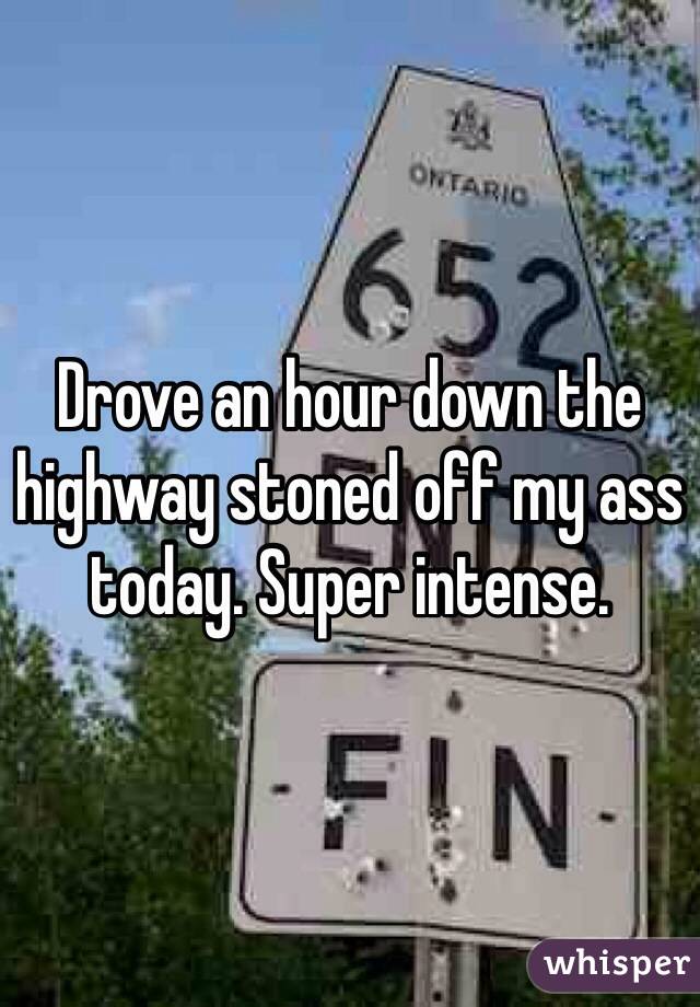 Drove an hour down the highway stoned off my ass today. Super intense. 