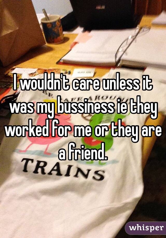 I wouldn't care unless it was my bussiness ie they worked for me or they are a friend. 