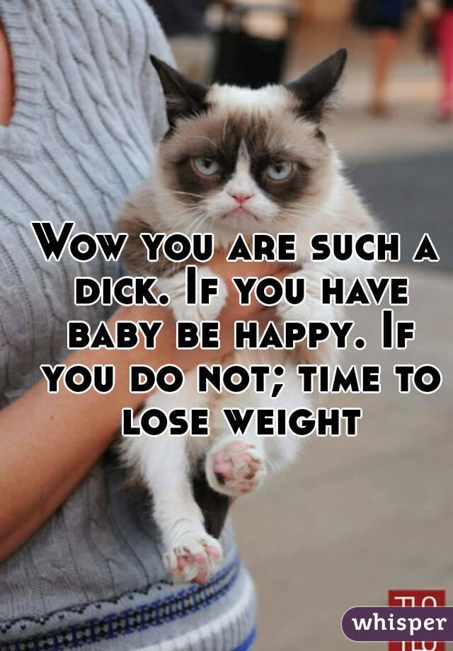Wow you are such a dick. If you have baby be happy. If you do not; time to lose weight