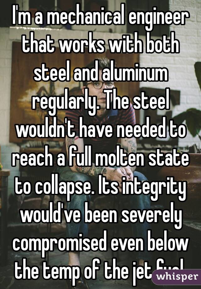 I'm a mechanical engineer that works with both steel and aluminum regularly. The steel wouldn't have needed to reach a full molten state to collapse. Its integrity would've been severely compromised even below the temp of the jet fuel. 