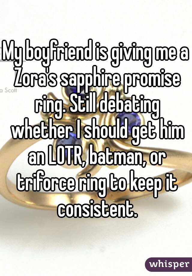 My boyfriend is giving me a Zora's sapphire promise ring. Still debating whether I should get him an LOTR, batman, or triforce ring to keep it consistent.