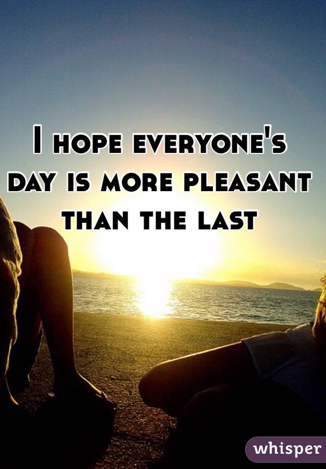 I hope everyone's day is more pleasant than the last