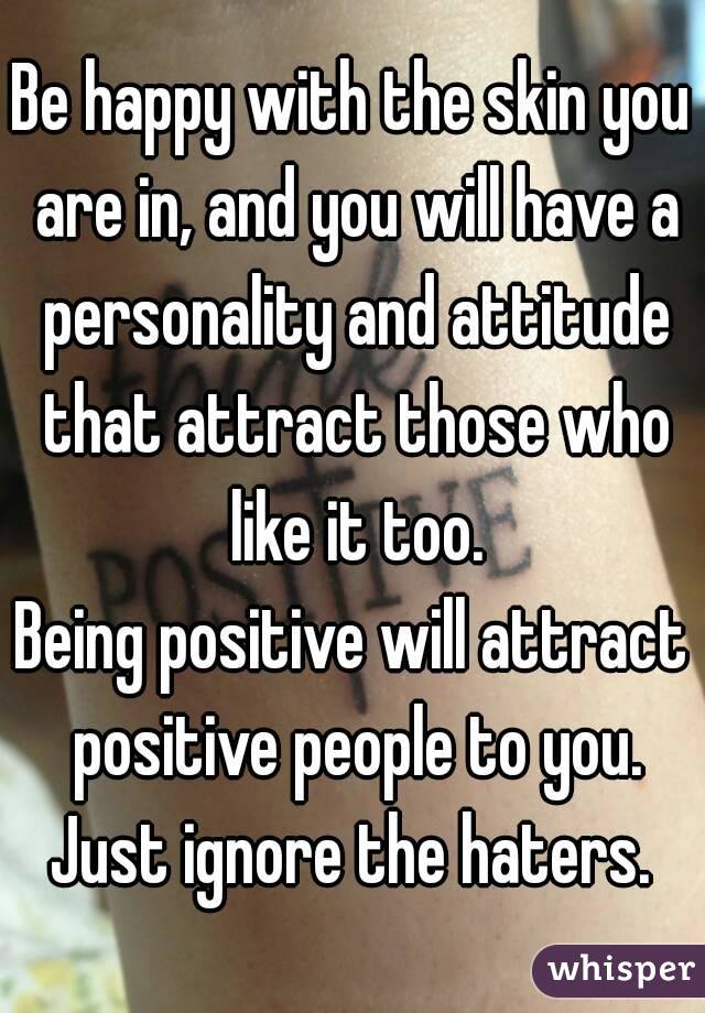 Be happy with the skin you are in, and you will have a personality and attitude that attract those who like it too.
Being positive will attract positive people to you. Just ignore the haters. 