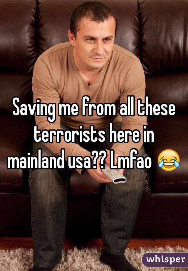 Saving me from all these terrorists here in mainland usa?? Lmfao 😂