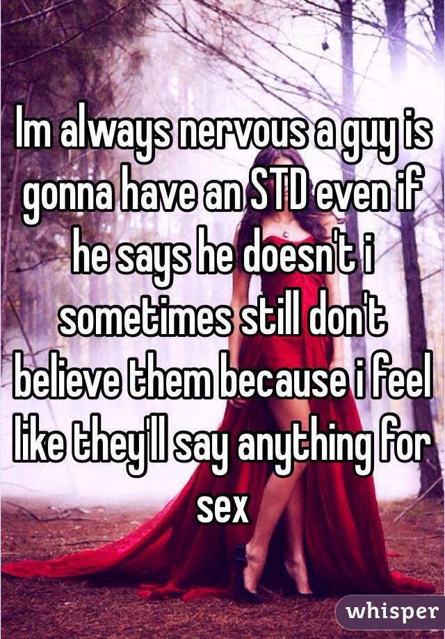 Im always nervous a guy is gonna have an STD even if he says he doesn't i sometimes still don't believe them because i feel like they'll say anything for sex