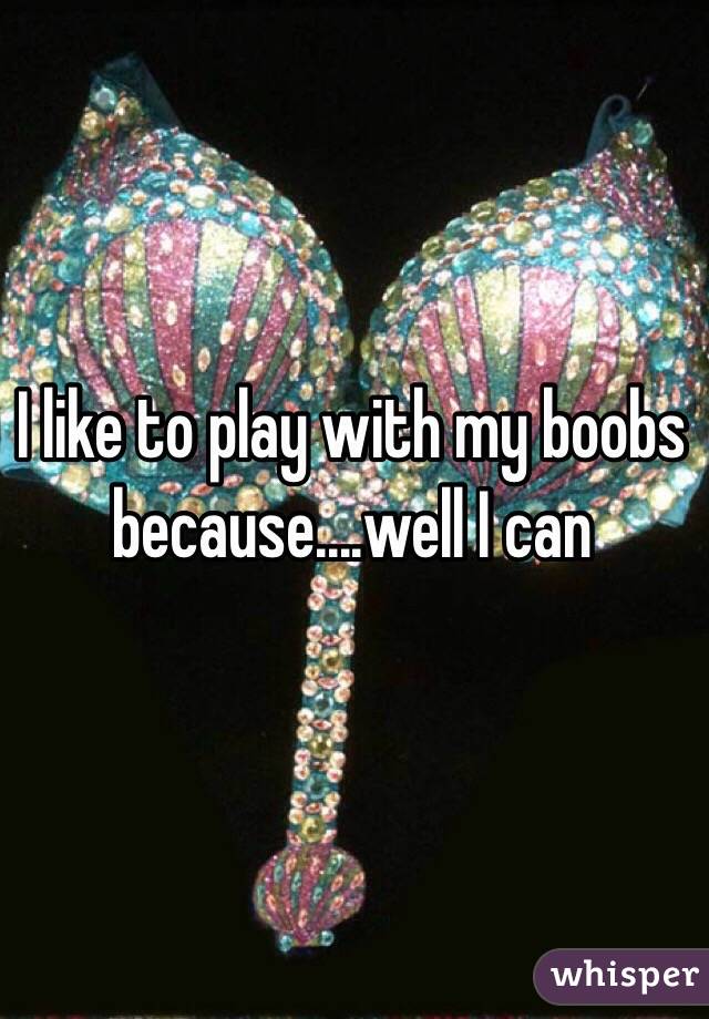 I Like To Play With My Boobs Becausewell I Can 7533