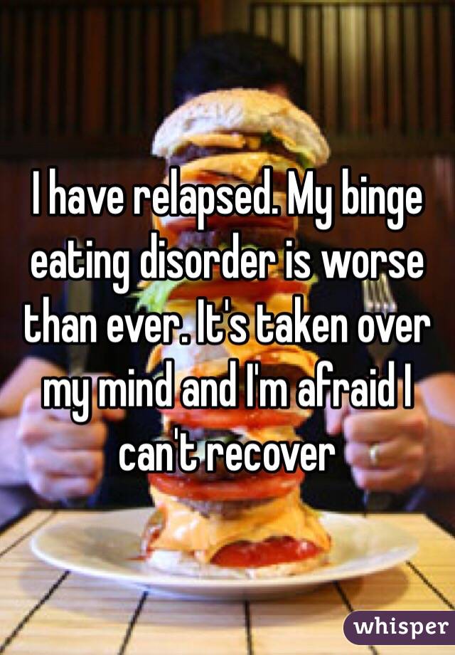 I have relapsed. My binge eating disorder is worse than ever. It's taken over my mind and I'm afraid I can't recover 