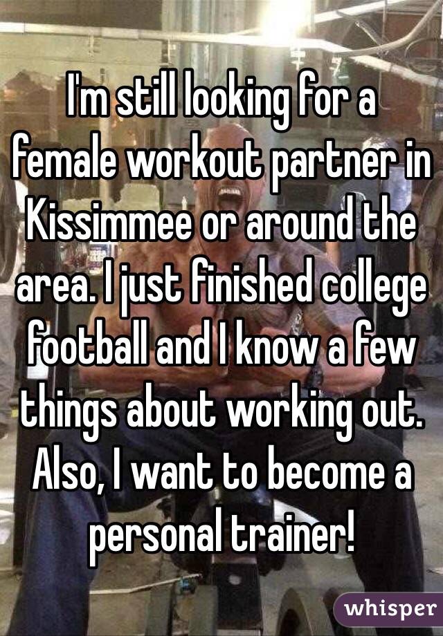 I'm still looking for a female workout partner in Kissimmee or around the area. I just finished college football and I know a few things about working out. Also, I want to become a personal trainer! 