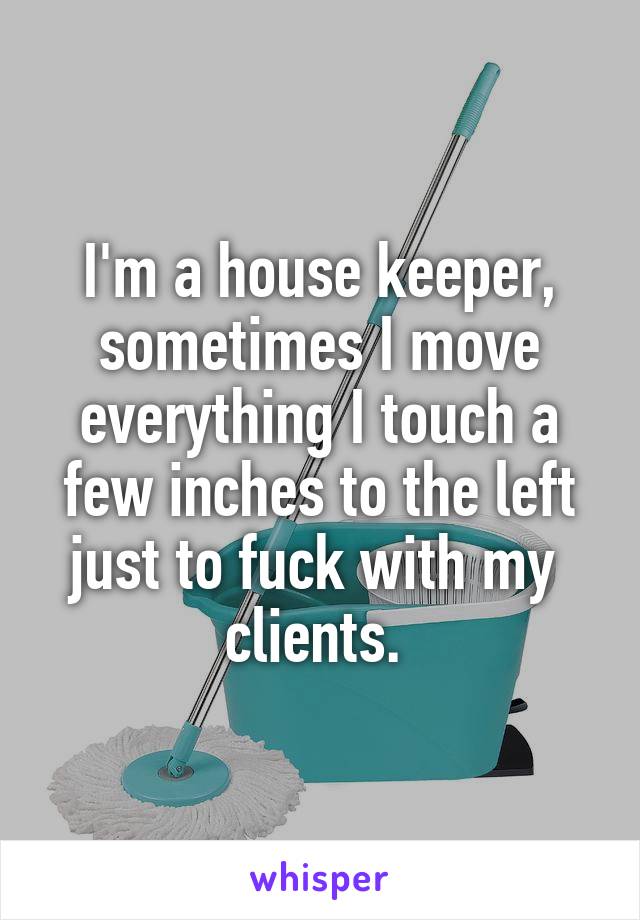 I'm a house keeper, sometimes I move everything I touch a few inches to the left just to fuck with my  clients. 