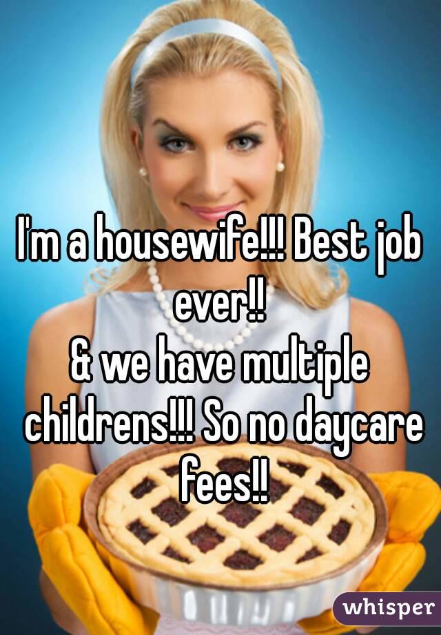I'm a housewife!!! Best job ever!! 
& we have multiple childrens!!! So no daycare fees!!