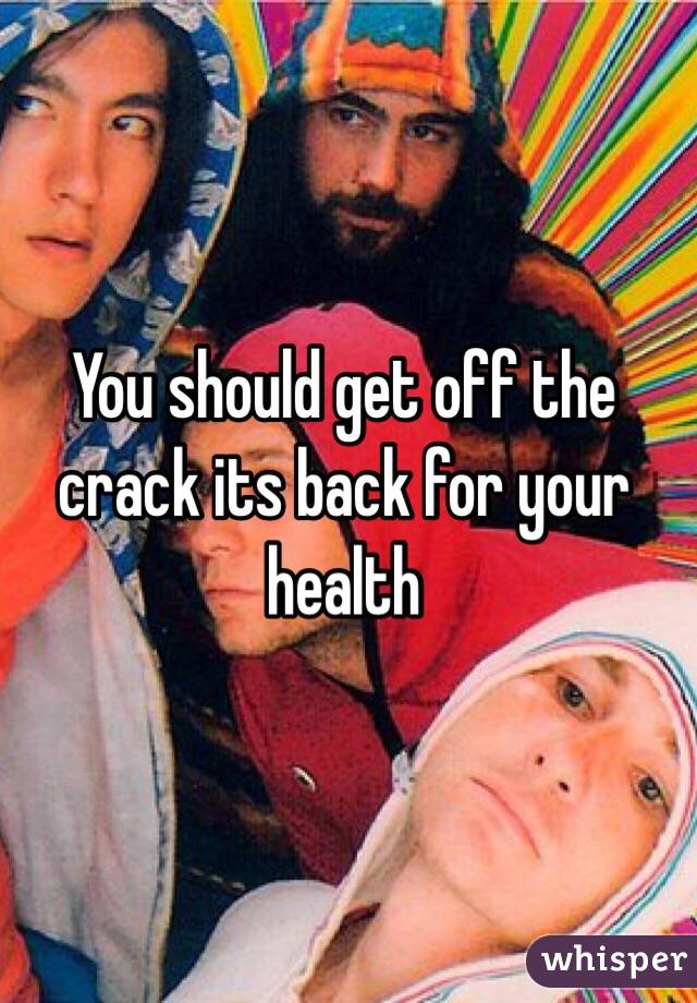 You should get off the crack its back for your health