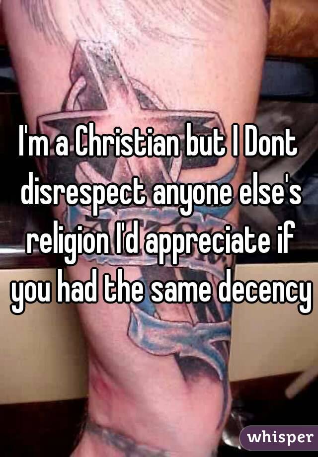 I'm a Christian but I Dont disrespect anyone else's religion I'd appreciate if you had the same decency