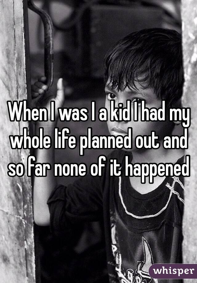 When I was I a kid I had my whole life planned out and so far none of it happened
