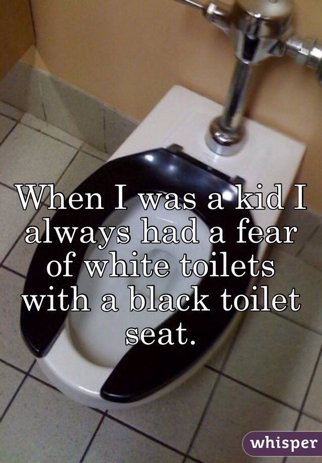 When I was a kid I always had a fear of white toilets with a black toilet seat.