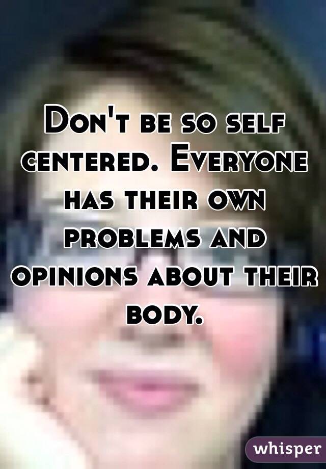 Don't be so self centered. Everyone has their own problems and opinions about their body. 