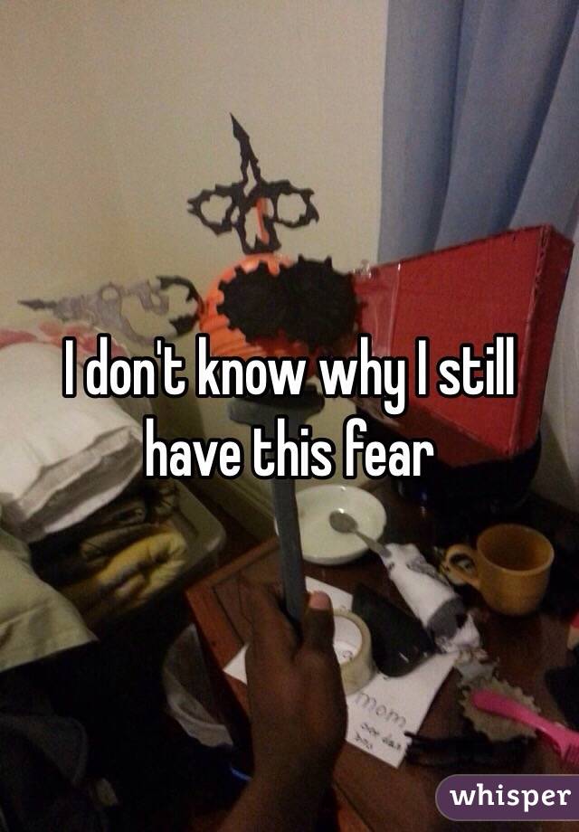 I don't know why I still have this fear