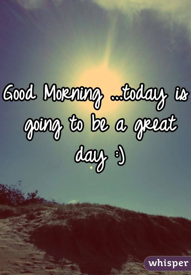 Good Morning ...today is going to be a great day :)