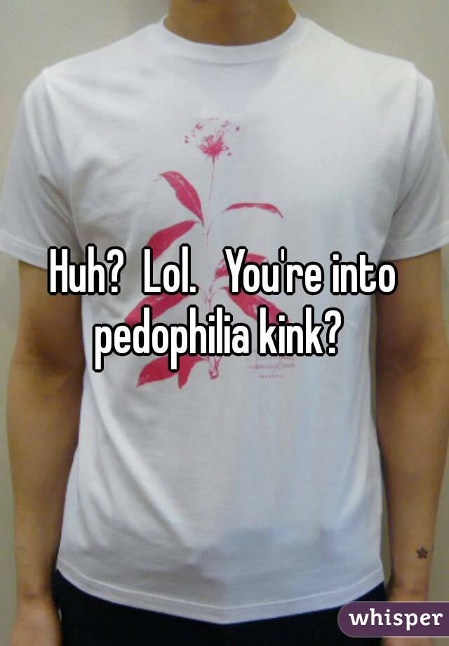 Huh?  Lol.   You're into pedophilia kink?  