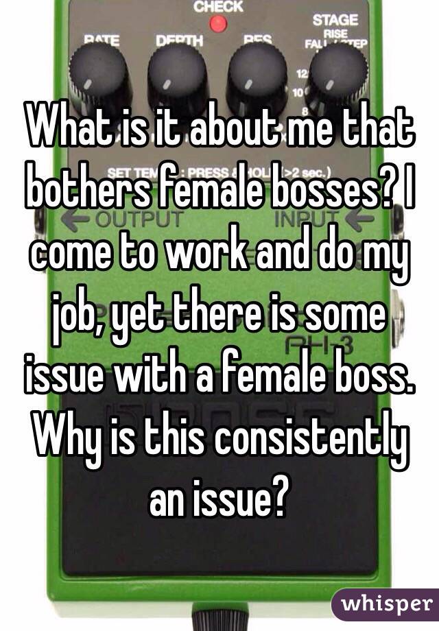 What is it about me that bothers female bosses? I come to work and do my job, yet there is some issue with a female boss. Why is this consistently an issue?