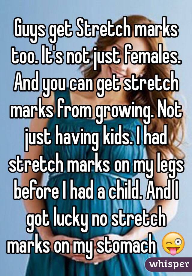 Guys get Stretch marks too. It's not just females. And you can get stretch marks from growing. Not just having kids. I had stretch marks on my legs before I had a child. And I got lucky no stretch marks on my stomach 😜