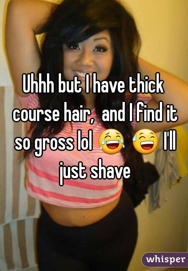 Uhhh but I have thick course hair,  and I find it so gross lol 😂 😅 I'll just shave