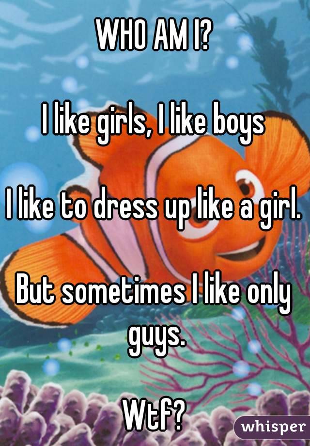 WHO AM I?

I like girls, I like boys

I like to dress up like a girl.

But sometimes I like only guys.

Wtf?