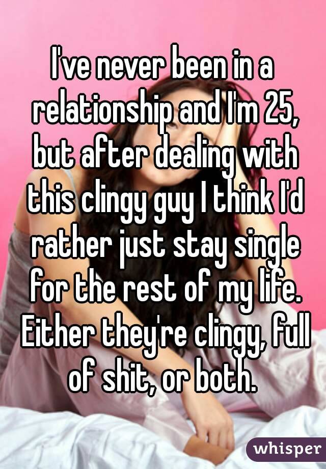 I've never been in a relationship and I'm 25, but after dealing with this clingy guy I think I'd rather just stay single for the rest of my life. Either they're clingy, full of shit, or both. 