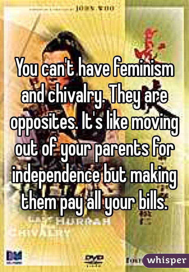 You can't have feminism and chivalry. They are opposites. It's like moving out of your parents for independence but making them pay all your bills.