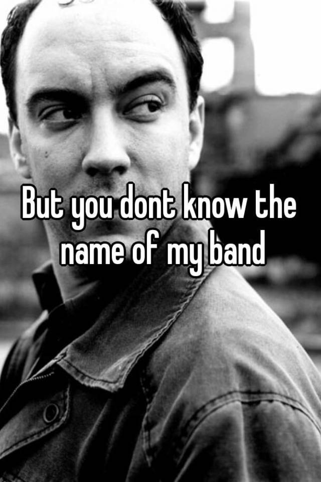 but-you-dont-know-the-name-of-my-band