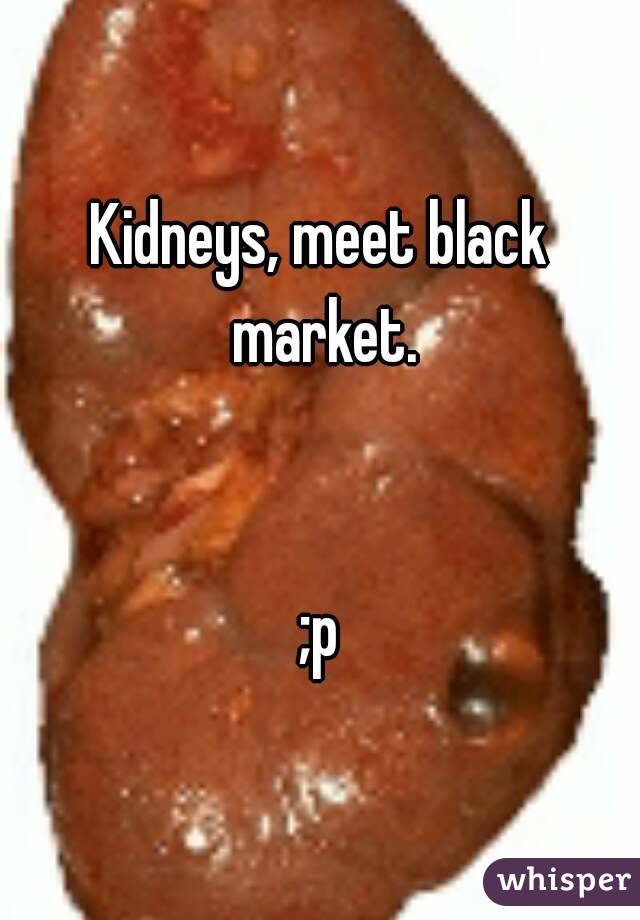 Kidneys, meet black market.


;p