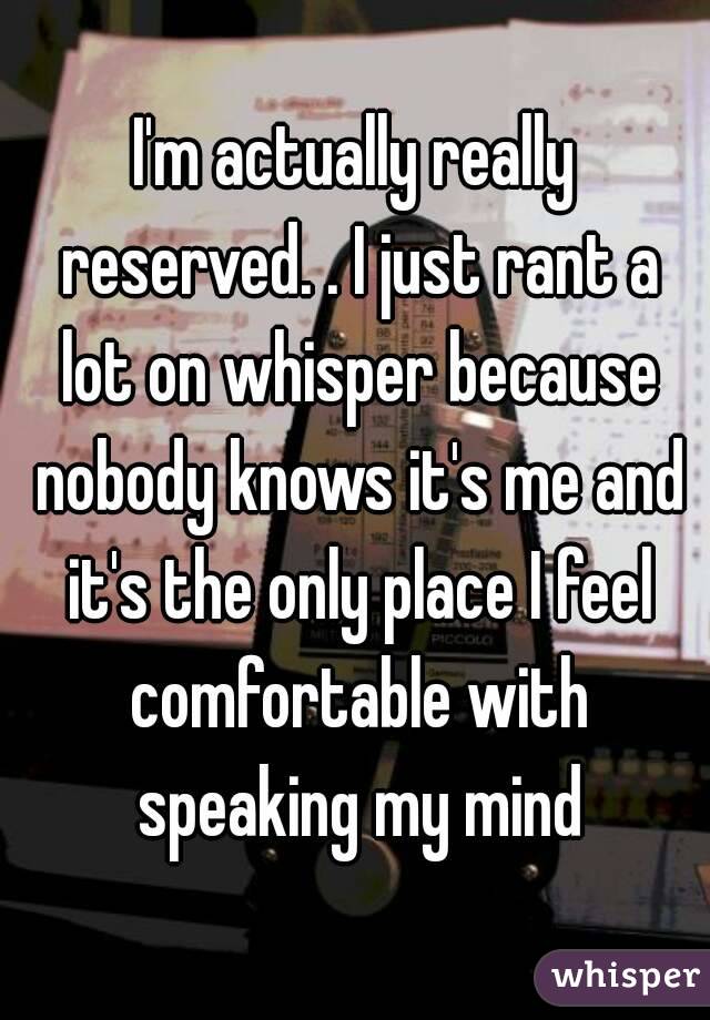 I'm actually really reserved. . I just rant a lot on whisper because nobody knows it's me and it's the only place I feel comfortable with speaking my mind