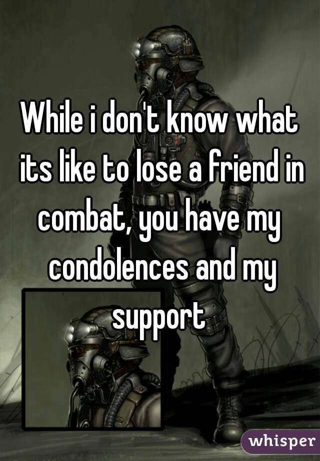 While i don't know what its like to lose a friend in combat, you have my  condolences and my support 