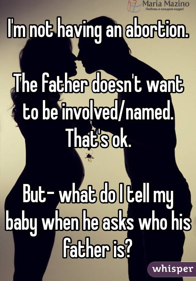 I'm not having an abortion.

The father doesn't want to be involved/named.
That's ok.

But- what do I tell my baby when he asks who his father is? 