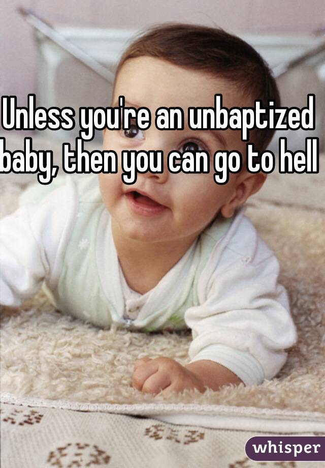 Unless you're an unbaptized baby, then you can go to hell