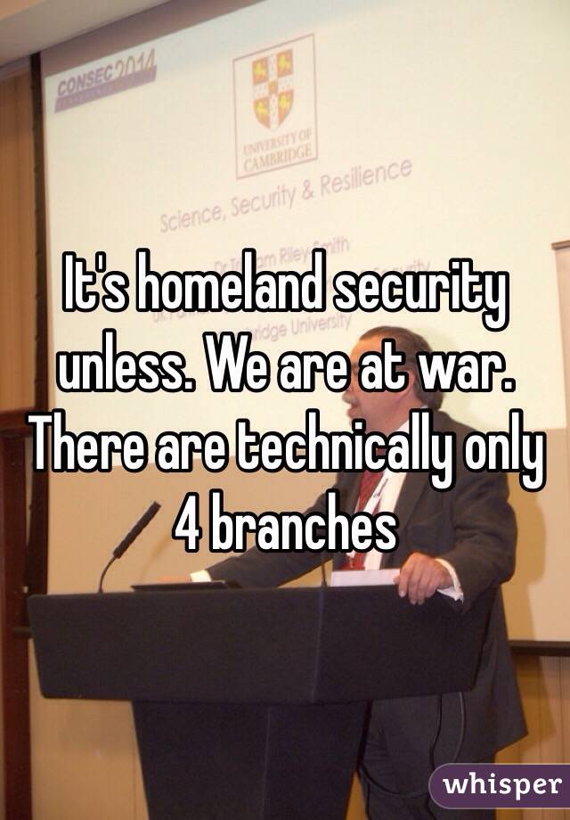 It's homeland security unless. We are at war. There are technically only 4 branches 