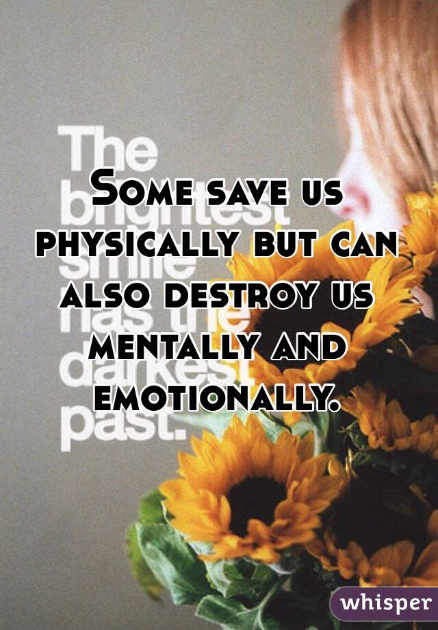 Some save us physically but can also destroy us mentally and emotionally. 
