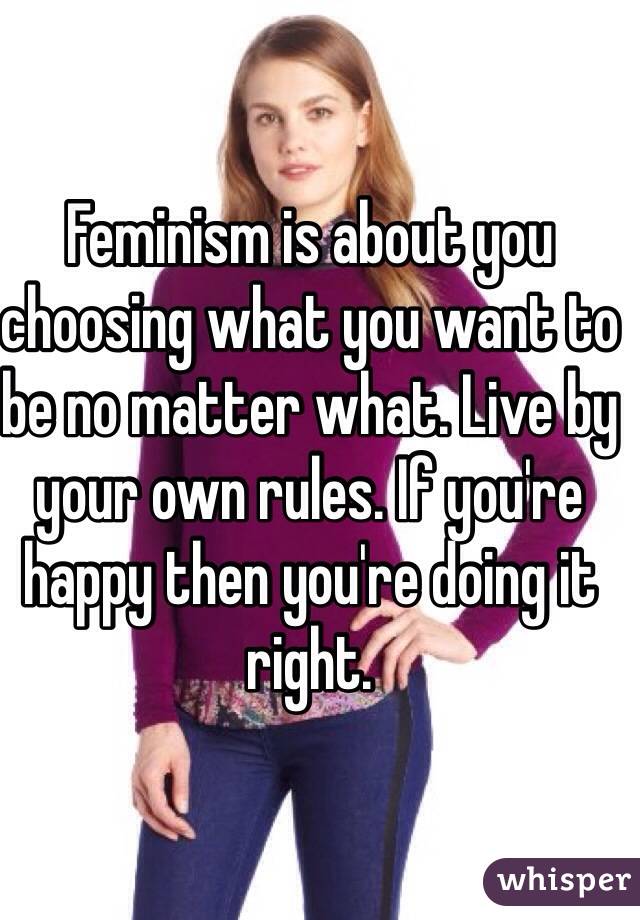 Feminism is about you choosing what you want to be no matter what. Live by your own rules. If you're happy then you're doing it right.