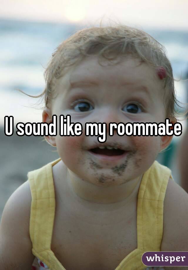U sound like my roommate