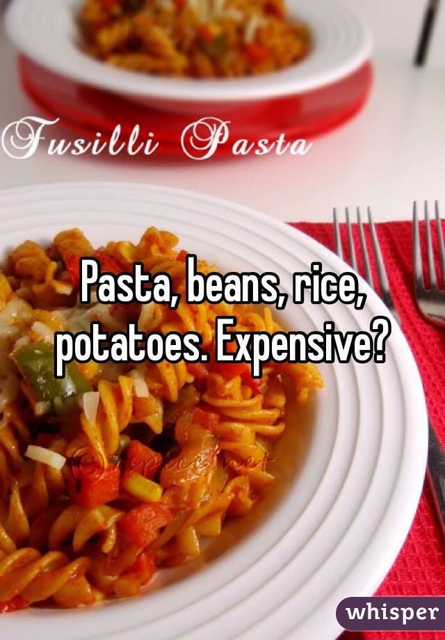Pasta, beans, rice, potatoes. Expensive?