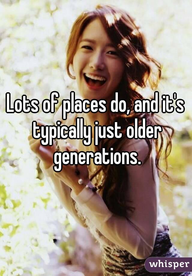 Lots of places do, and it's typically just older generations.