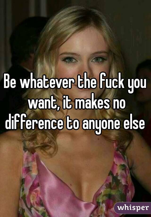Be whatever the fuck you want, it makes no difference to anyone else 