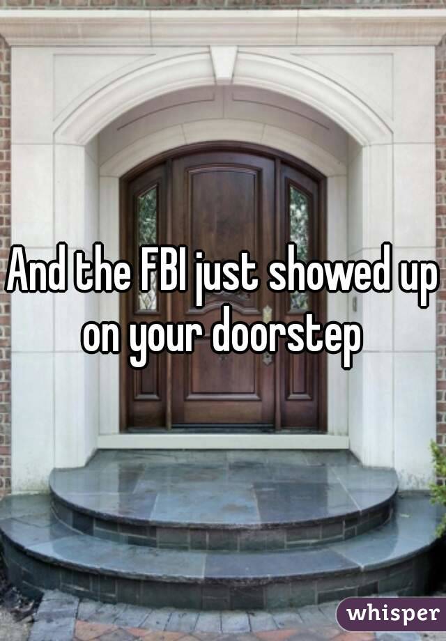 And the FBI just showed up on your doorstep 